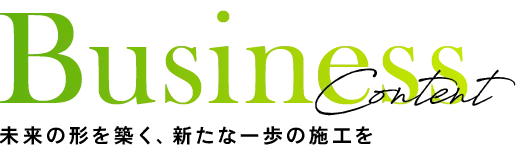 Business Content 未来の形を築く、新たな一歩の施工を