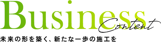Business Content 未来の形を築く、新たな一歩の施工を